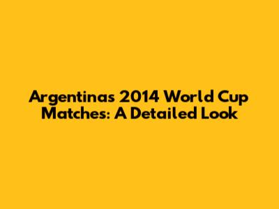 Argentina's 2014 World Cup Matches: A Detailed Look
