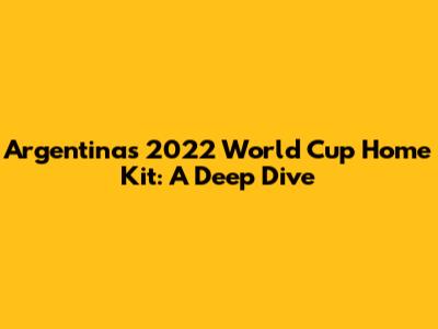 Argentina's 2022 World Cup Home Kit: A Deep Dive