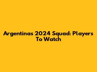 Argentina's 2024 Squad: Players To Watch