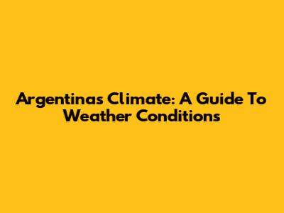 Argentina's Climate: A Guide To Weather Conditions