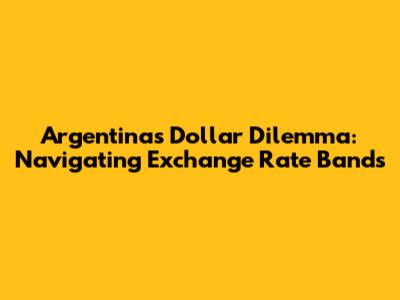 Argentina's Dollar Dilemma: Navigating Exchange Rate Bands