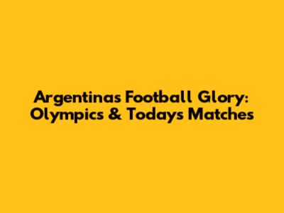 Argentina's Football Glory: Olympics & Today's Matches