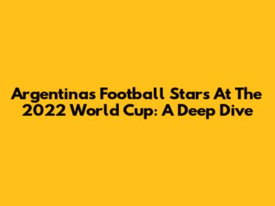 Argentina's Football Stars At The 2022 World Cup: A Deep Dive