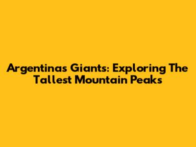 Argentina's Giants: Exploring The Tallest Mountain Peaks
