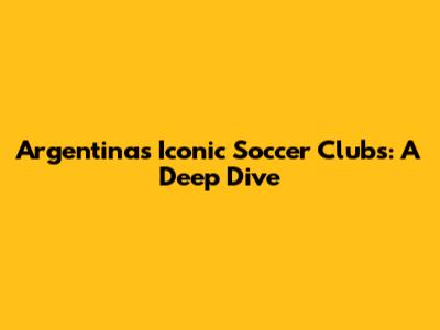 Argentina's Iconic Soccer Clubs: A Deep Dive