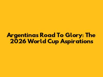 Argentina's Road To Glory: The 2026 World Cup Aspirations
