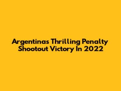Argentina's Thrilling Penalty Shootout Victory In 2022