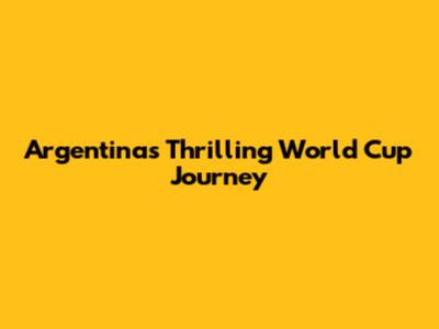 Argentina's Thrilling World Cup Journey