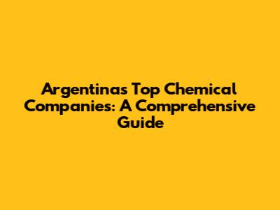 Argentina's Top Chemical Companies: A Comprehensive Guide