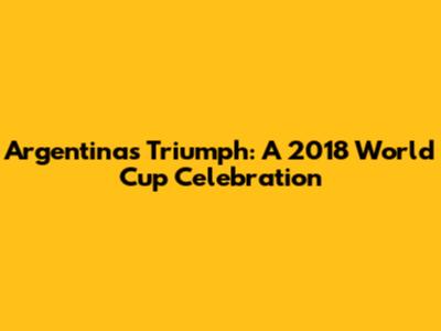 Argentina's Triumph: A 2018 World Cup Celebration