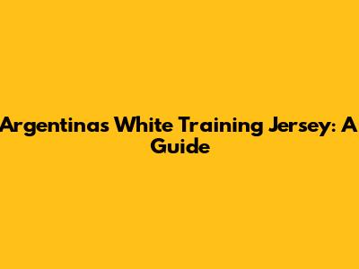 Argentina's White Training Jersey: A Guide
