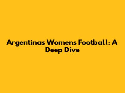 Argentina's Women's Football: A Deep Dive