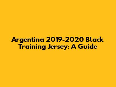 Argentina 2019-2020 Black Training Jersey: A Guide