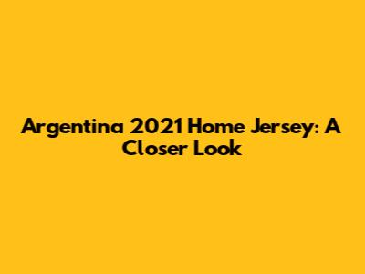 Argentina 2021 Home Jersey: A Closer Look