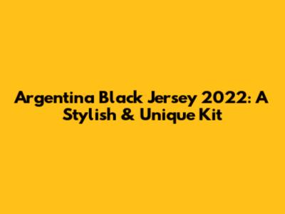 Argentina Black Jersey 2022: A Stylish & Unique Kit