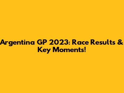 Argentina GP 2023: Race Results & Key Moments!