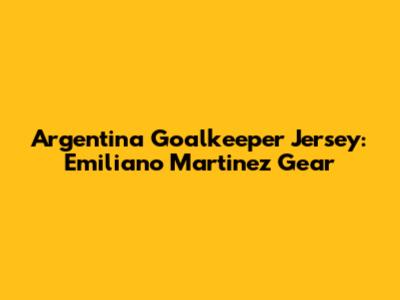 Argentina Goalkeeper Jersey: Emiliano Martinez Gear