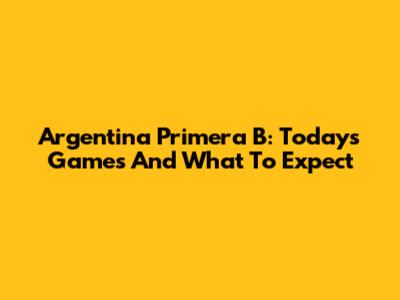 Argentina Primera B: Today's Games And What To Expect