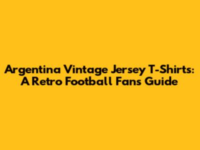 Argentina Vintage Jersey T-Shirts: A Retro Football Fan's Guide