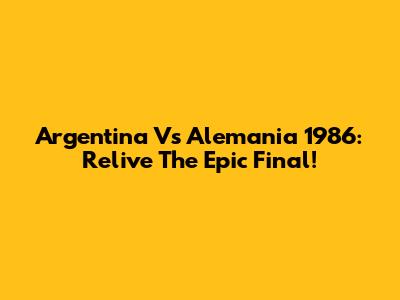 Argentina Vs Alemania 1986: Relive The Epic Final!