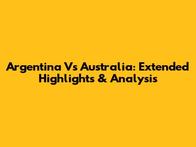 Argentina Vs Australia: Extended Highlights & Analysis