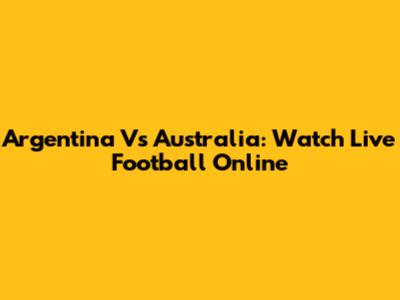 Argentina Vs Australia: Watch Live Football Online