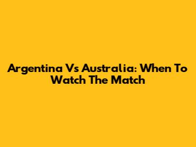 Argentina Vs Australia: When To Watch The Match