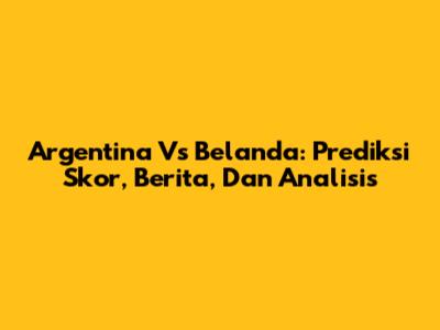 Argentina Vs Belanda: Prediksi Skor, Berita, Dan Analisis