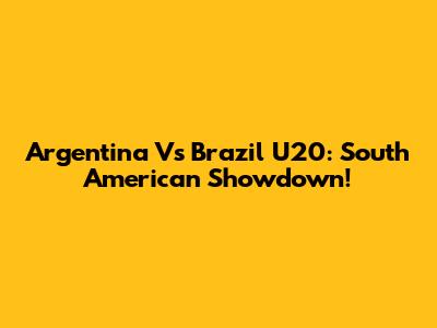 Argentina Vs Brazil U20: South American Showdown!