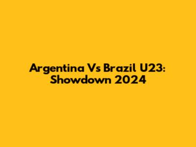 Argentina Vs Brazil U23: Showdown 2024
