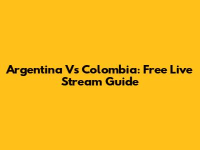 Argentina Vs Colombia: Free Live Stream Guide