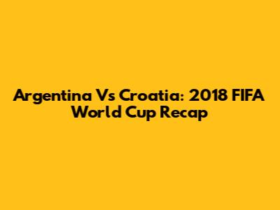 Argentina Vs Croatia: 2018 FIFA World Cup Recap