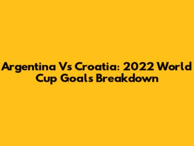 Argentina Vs Croatia: 2022 World Cup Goals Breakdown