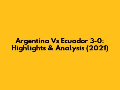 Argentina Vs Ecuador 3-0: Highlights & Analysis (2021)