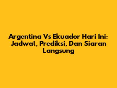Argentina Vs Ekuador Hari Ini: Jadwal, Prediksi, Dan Siaran Langsung