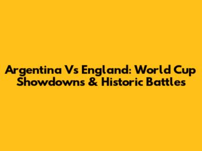 Argentina Vs England: World Cup Showdowns & Historic Battles