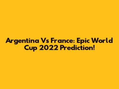 Argentina Vs France: Epic World Cup 2022 Prediction!