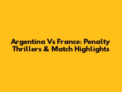 Argentina Vs France: Penalty Thrillers & Match Highlights