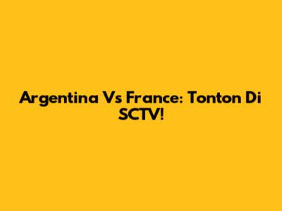 Argentina Vs France: Tonton Di SCTV!