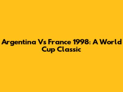 Argentina Vs France 1998: A World Cup Classic