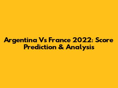 Argentina Vs France 2022: Score Prediction & Analysis