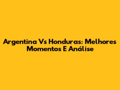 Argentina Vs Honduras: Melhores Momentos E Análise