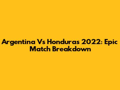 Argentina Vs Honduras 2022: Epic Match Breakdown