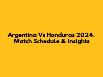 Argentina Vs Honduras 2024: Match Schedule & Insights