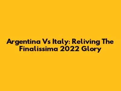Argentina Vs Italy: Reliving The Finalissima 2022 Glory