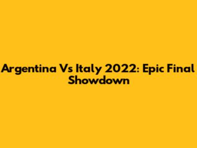 Argentina Vs Italy 2022: Epic Final Showdown