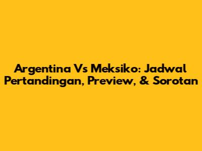 Argentina Vs Meksiko: Jadwal Pertandingan, Preview, & Sorotan