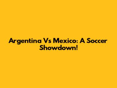 Argentina Vs Mexico: A Soccer Showdown!