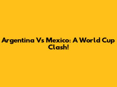 Argentina Vs Mexico: A World Cup Clash!