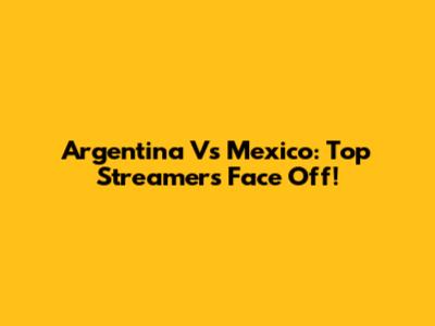 Argentina Vs Mexico: Top Streamers Face Off!